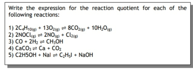 Write the expression for the reaction quotient for each of the
following reactions:
1) 2C,H10(g) + 130z(9) = 8CO2(9) + 10H;Og)
2) 2NOC(g) = 2NO(g) + Clzıg)
3) CO + 2H2 = CH;OH
4) CaCO3= Ca + CO2
5) C2H5OH + Nal = C¿H5l + NaOH

