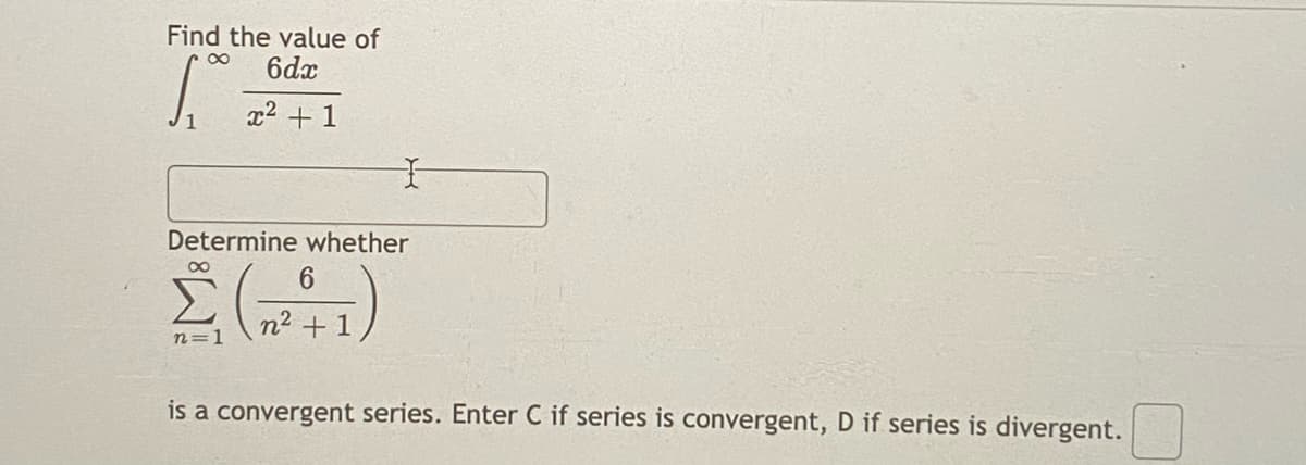 Find the value of
6dx
x2 + 1
Determine whether
n2 + 1
n=1
is a convergent series. Enter C if series is convergent, D if series is divergent.
