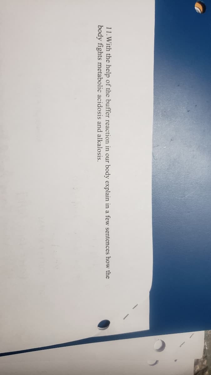 11.With the help of the buffer reaction in our body explain in a few sentences how the
body fights metabolic acidosis and alkalosis.
