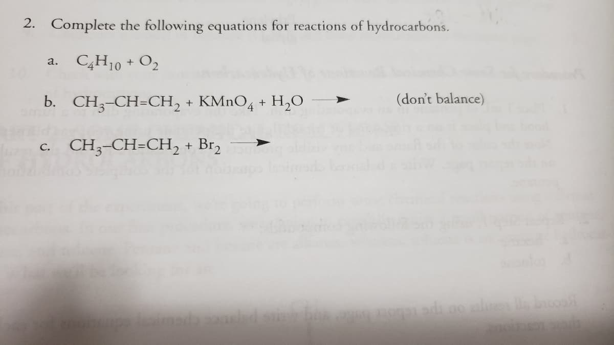 2. Complete the following equations for reactions of hydrocarbons.
C4H10 + O2
a.
b. CH3-CH=CH, + KMNO4 + H,0
(don't balance)
c. CH;-CH=CH, + Br,
