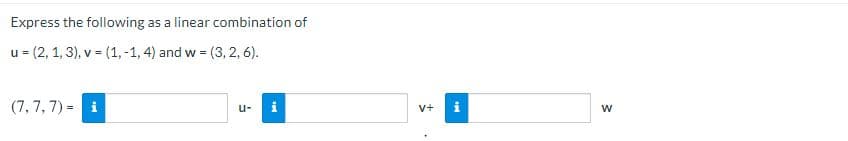 Express the following as a linear combination of
u = (2, 1, 3), v = (1, -1, 4) and w = (3, 2, 6).
(7, 7, 7) = i
u-
v+
w
