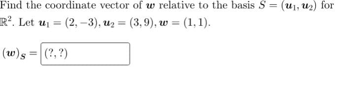 Find the coordinate vector of w relative to the basis S = (u1, u2) for
R². Let u =
(2, –3), u2 = (3,9), w = (1, 1).
(w)s = |(?, ?)
