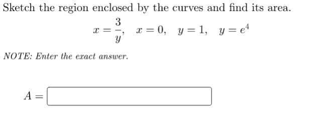 Sketch the region enclosed by the curves and find its area.
3
x = -,
x = 0, y = 1, y = et
NOTE: Enter the exact answer.
A =
