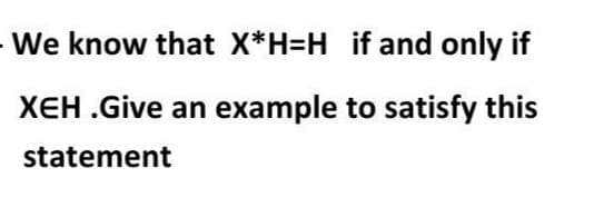 We know that X*H=H if and only if
XEH .Give an example to satisfy this
statement
