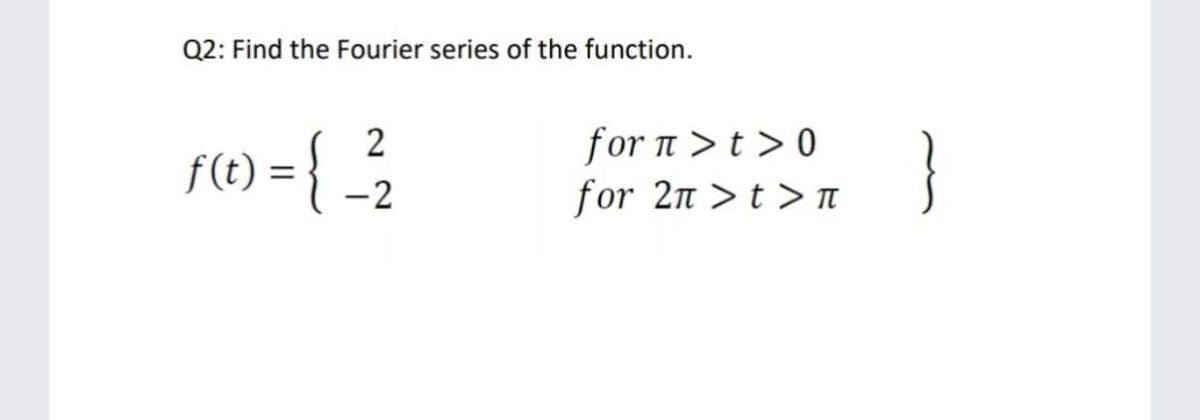 Q2: Find the Fourier series of the function.
for n >t > 0
for 2n >t > TI
}
f(t) =
-2
