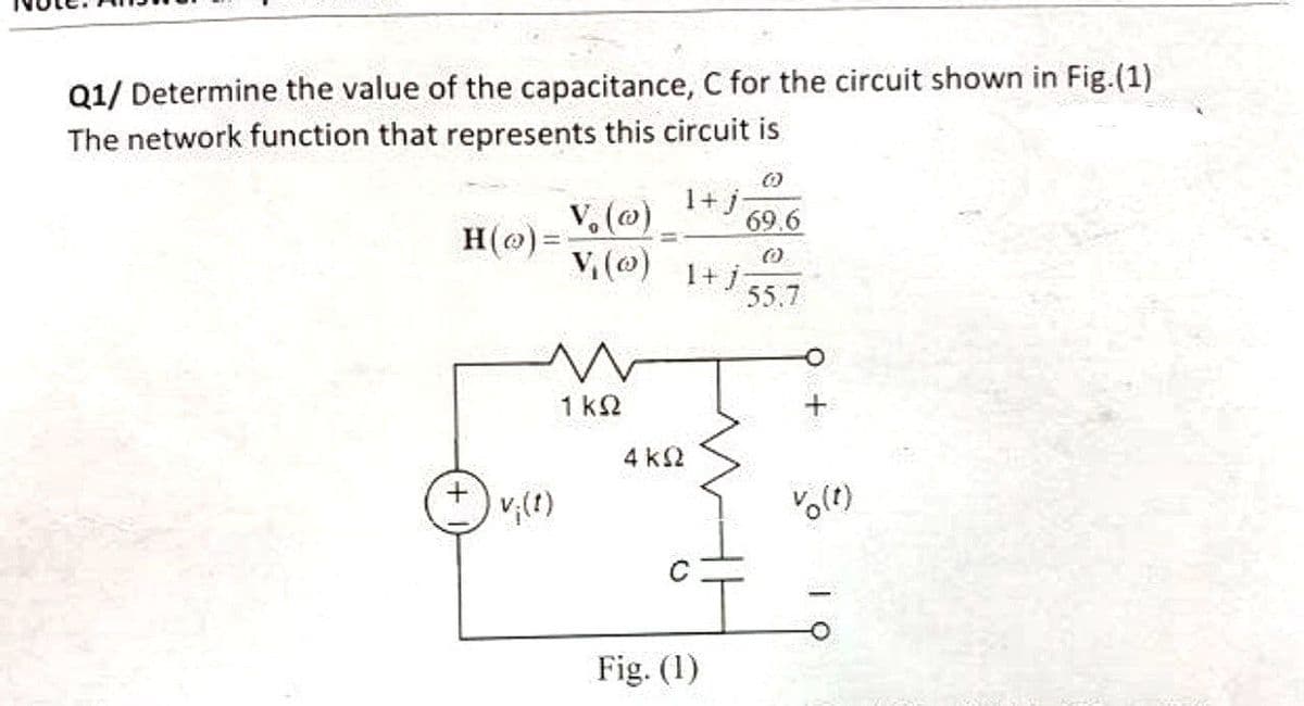 Q1/ Determine the value of the capacitance, C for the circuit shown in Fig. (1)
The network function that represents this circuit is
H(o)=
1+ j
V. (@)
V₁ (0) 1+j
69.6
55.7
w
1 ks
4 KS2
I
+
Fig. (1)