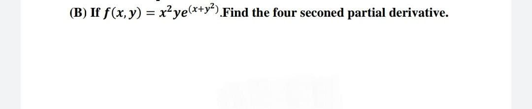 (B) If f(x, y) = x²ye(x+y²). Find the four seconed partial derivative.