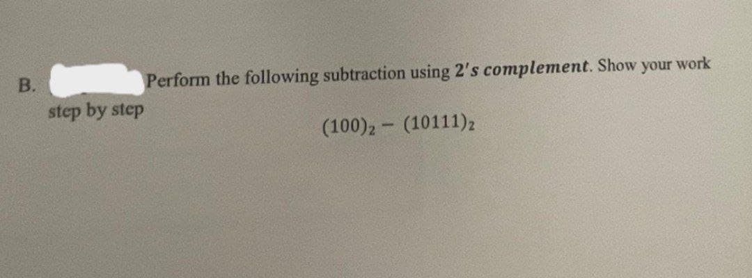 B.
step by step
Perform the following subtraction using 2's complement. Show your work
(100) 2 - (10111) z