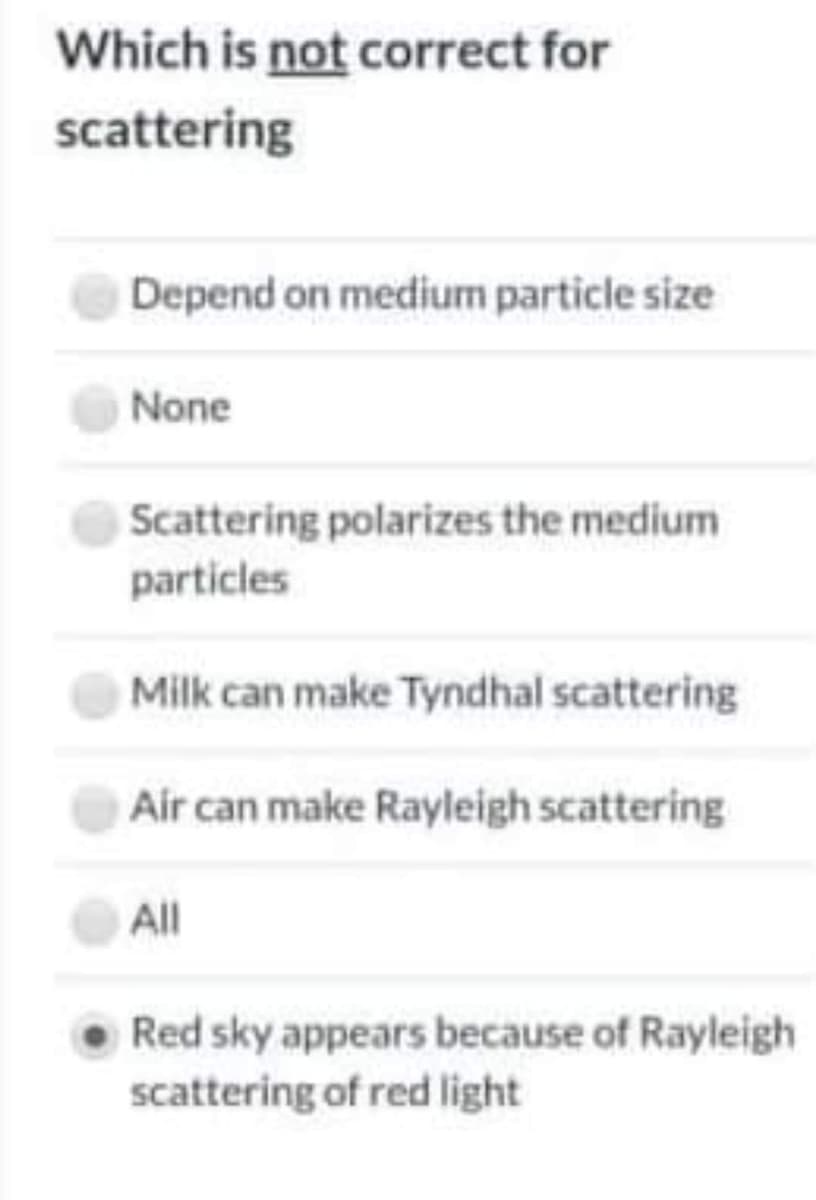 Which is not correct for
scattering
Depend on medium particle size
None
Scattering polarizes the medium
particles
Milk can make Tyndhal scattering
Air can make Rayleigh scattering
All
• Red sky appears because of Rayleigh
scattering of red light
