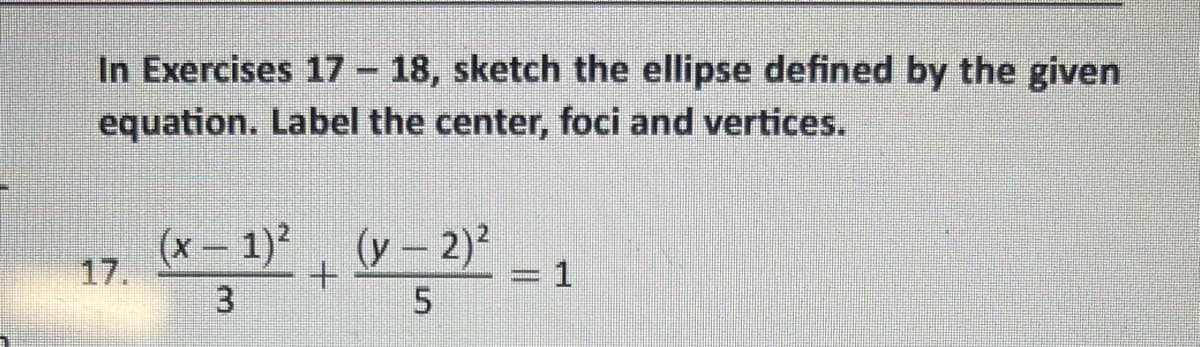 In Exercises 17 – 18, sketch the ellipse defined by the given
equation. Label the center, foci and vertices.
(x - 1)² (x - 2)²
+
3
5
= 1