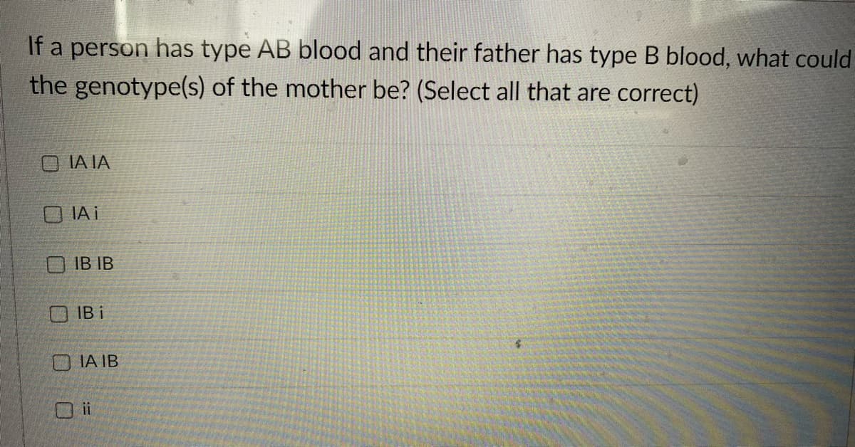 If a person has type AB blood and their father has type B blood, what could
the genotype(s) of the mother be? (Select all that are correct)
IA IA
OIAI
IB IB
IB i
IA IB
Oii