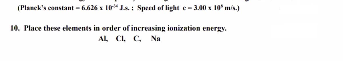 (Planck's constant = 6.626 x 1034 J.s. ; Speed of light c= 3.00 x 10* m/s.)
10. Place these elements in order of increasing ionization energy.
Al, CI, С, Na
