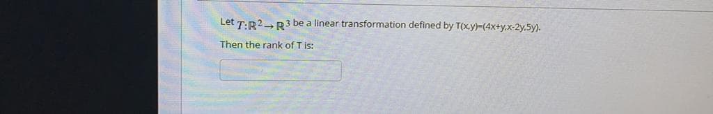 Let T:R2-R3 be a linear transformation defined by T(x.y)=(4x+y,x-2y.5y).
Then the rank of T is:
