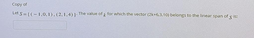 Copy of
Let s={(-1.0,1),(2,1,4) }: The value of for which the vector (2k+6,3,10) belongs to the linear span of s is:
