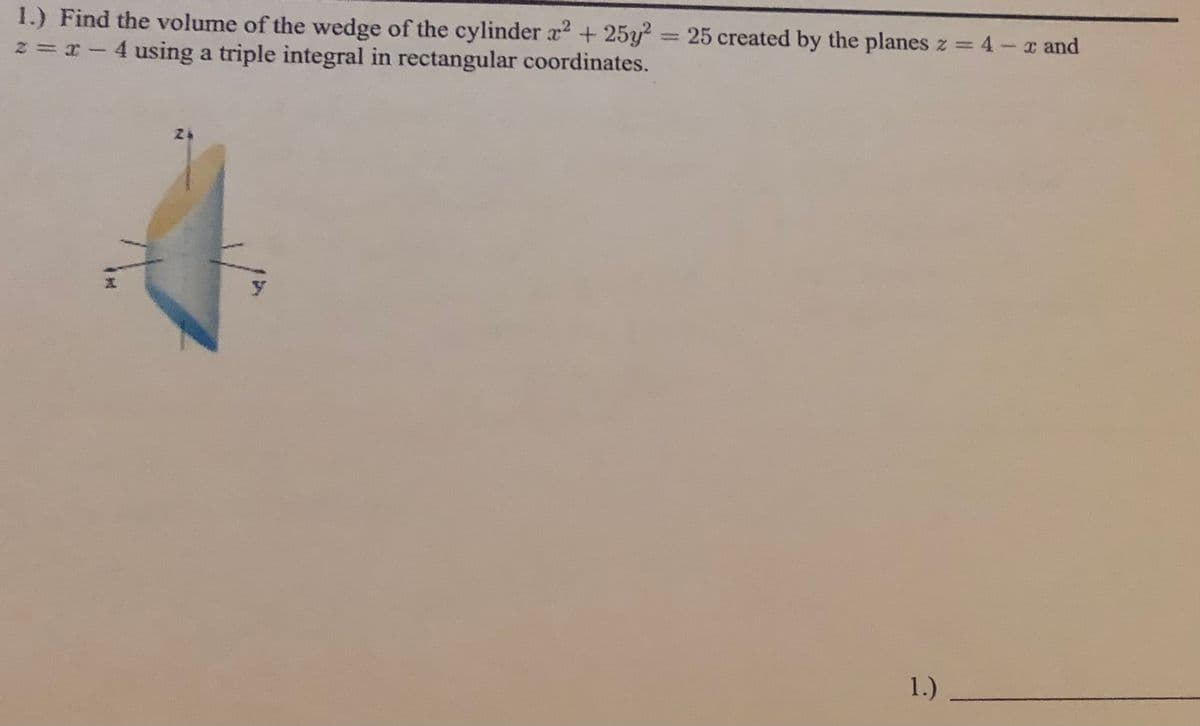 1.) Find the volume of the wedge of the cylinder x + 25y
z = x-4 using a triple integral in rectangular coordinates.
= 25 created by the planes z = 4-x and
%3D
1.)
