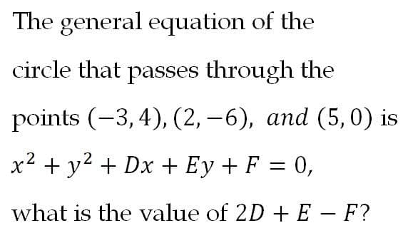 The general equation of the
circle that passes through the
points (-3,4), (2, –6), and (5,0) is
x² + y2 + Dx + Ey + F = 0,
%3D
what is the value of 2D + E – F?
-
