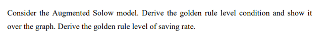 Consider the Augmented Solow model. Derive the golden rule level condition and show it
over the graph. Derive the golden rule level of saving rate.

