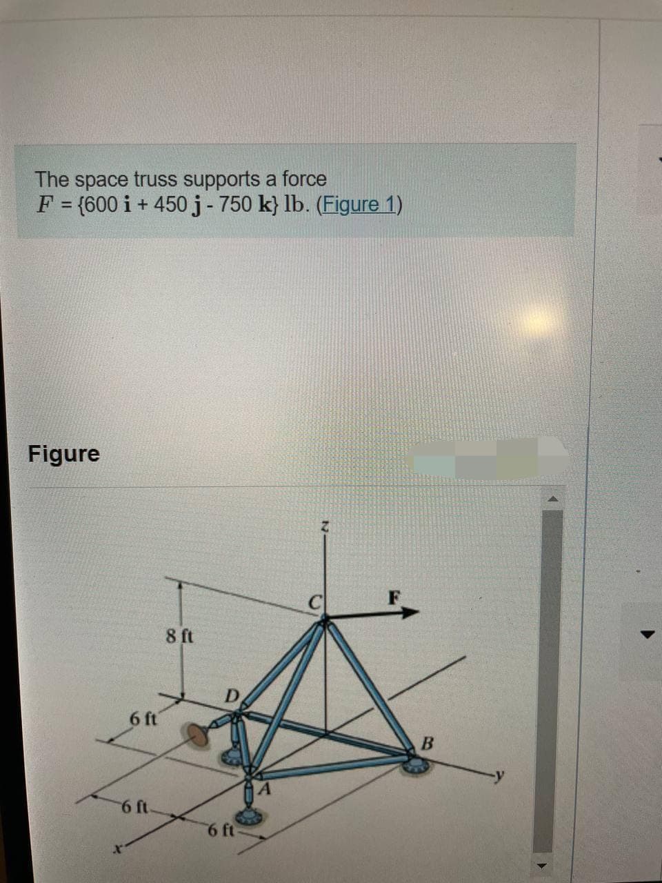 The space truss supports a force
F = {600 i + 450j-750 k} lb. (Figure 1)
%3D
Figure
8 ft
6 ft
6 ft
6 ft
