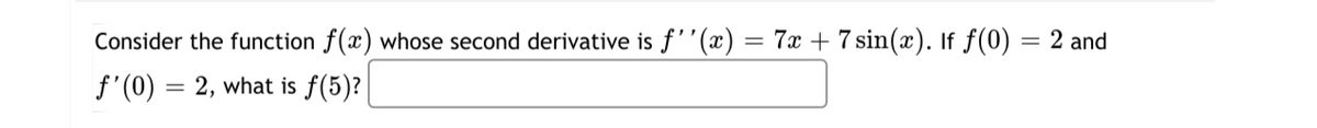 Consider the function f(x) whose second derivative is f''(x)
7x + 7 sin(x). If f(0)
2 and
%3D
f'(0) = 2, what is f(5)?
