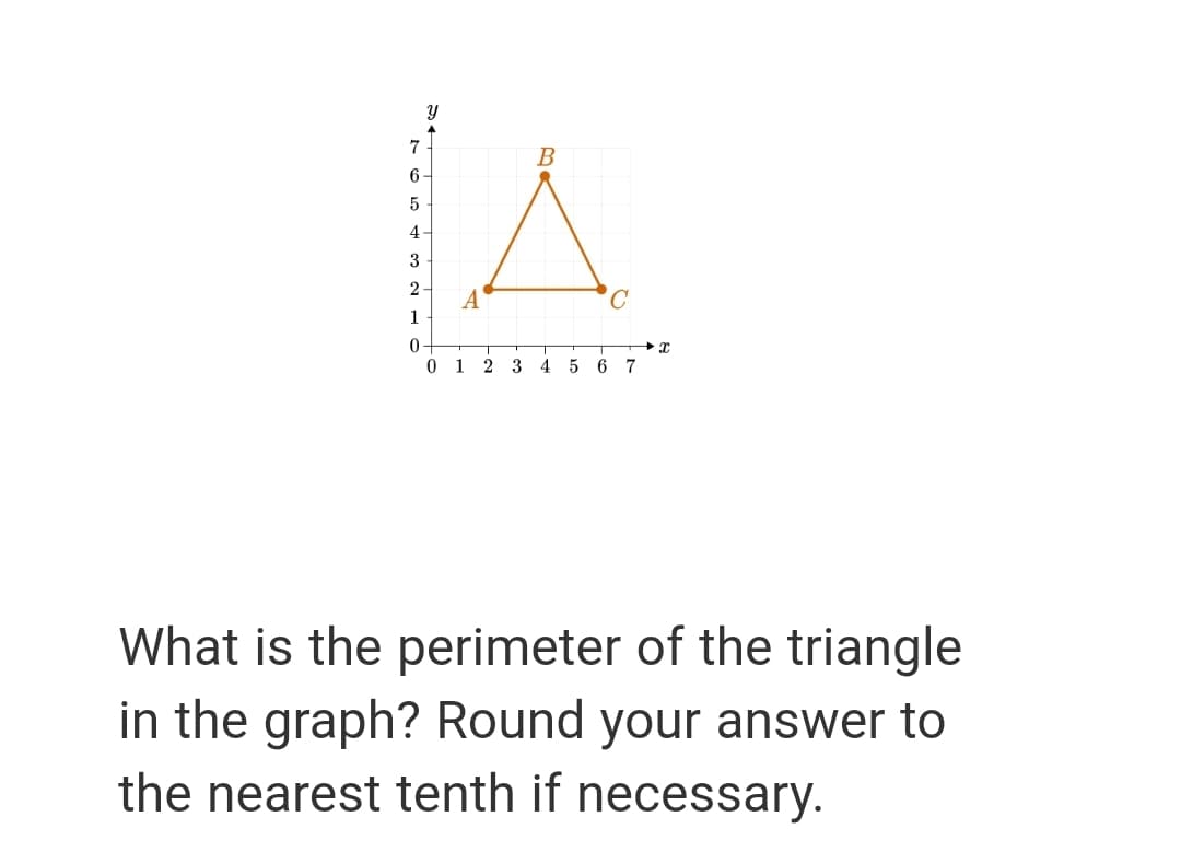 7
B
6-
5
4
3
2
A
1
1
3
4 5 6 7
What is the perimeter of the triangle
in the graph? Round your answer to
the nearest tenth if necessary.
