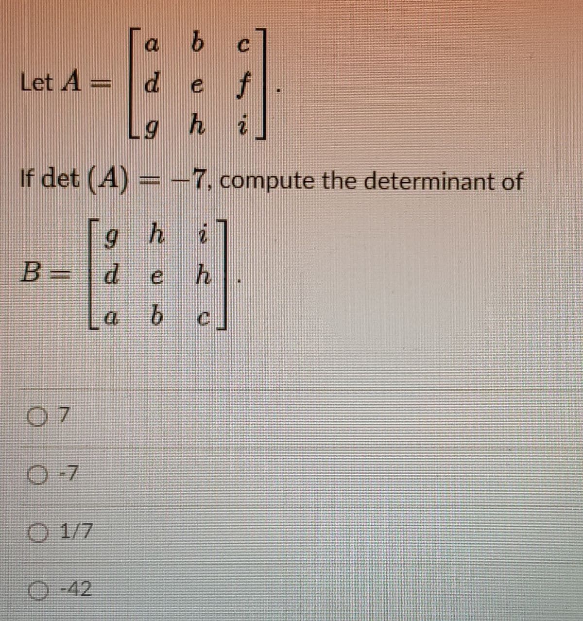 Let A =
d.
ef
Lg h i
If det (A) =-7, compute the determinant of
g h i
B =
deh
C.
O-7
1/7
O -42
