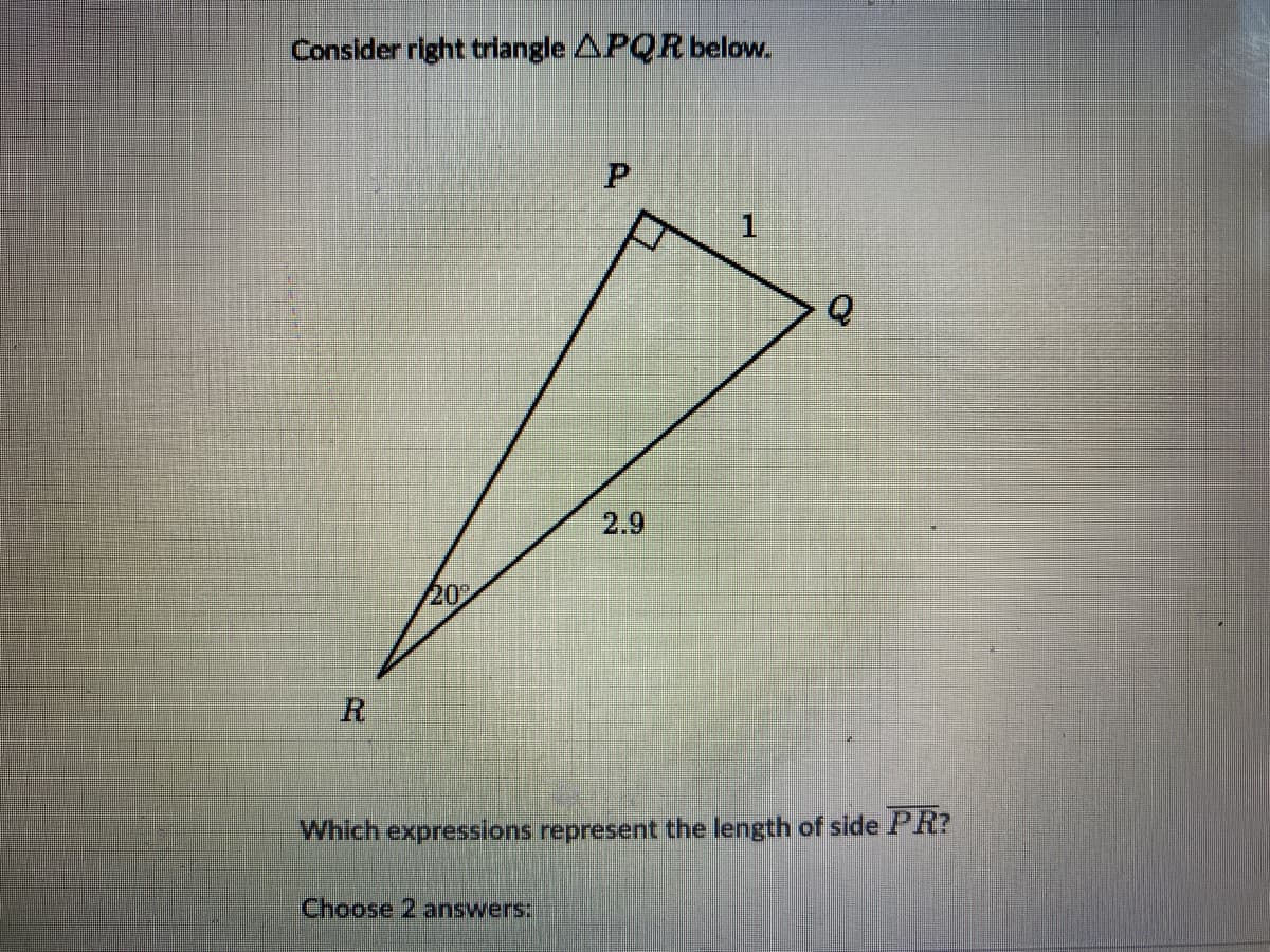 Consider right triangle APQRbelow.
2.9
20%
R
Which expressions represent the length of side PR?
Choose 2 answers:
P.
