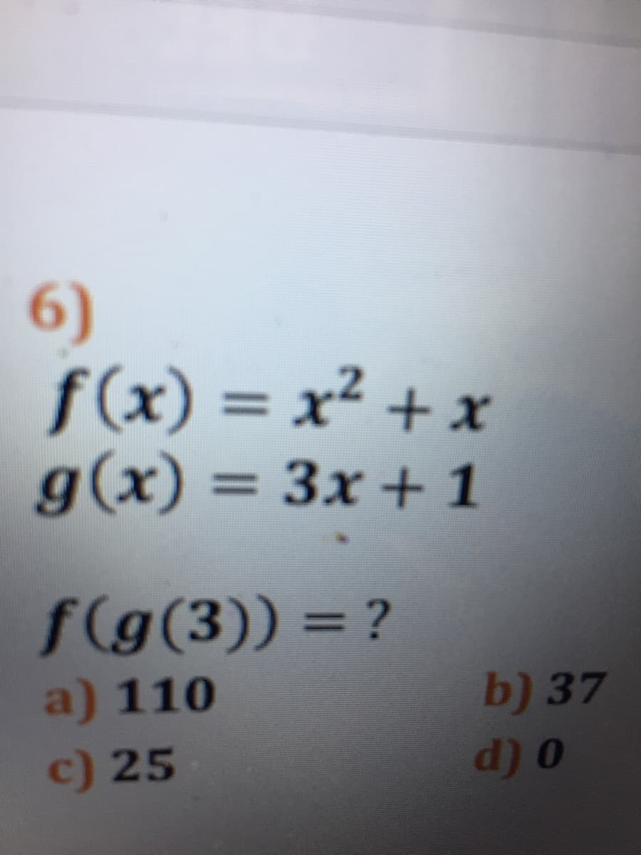 6)
f(x) = x² + x
g(x) = 3x + 1
%3D
f(g(3)) = ?
%3D
a) 110
b) 37
c) 25
o (P
