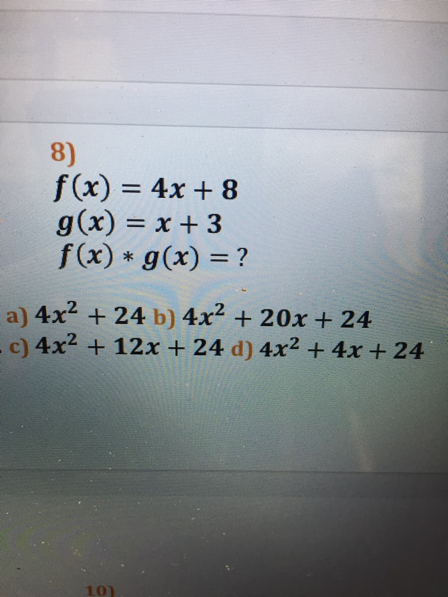 8)
f(x) = 4x + 8
g(x) = x + 3
f(x) * g(x) = ?
a) 4x + 24 b) 4x² + 20x + 24
c) 4x2 + 12x + 24 d) 4x² + 4x + 24
10)
