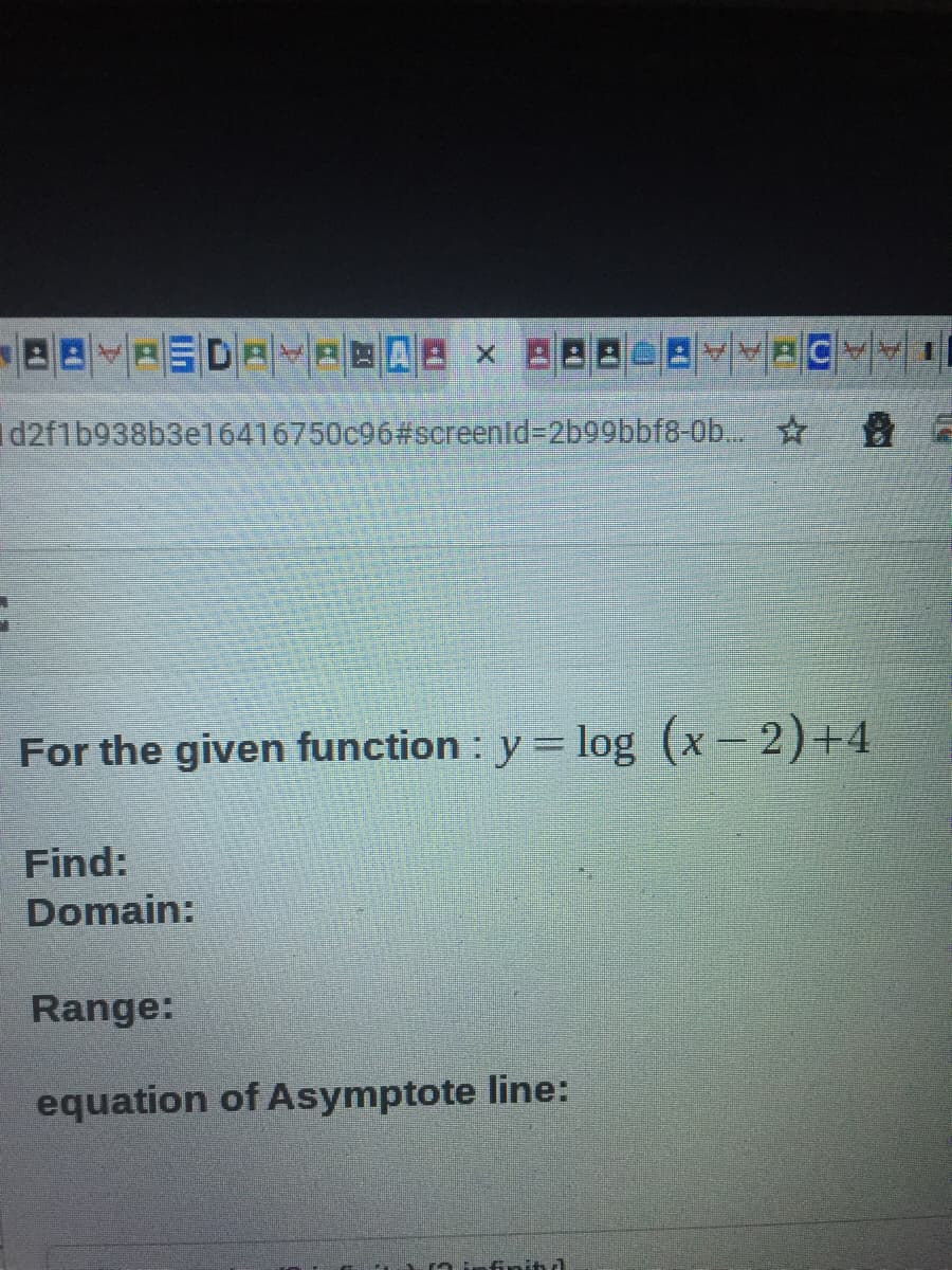 88
Id2f1b938b3e16416750c96#screenid3D2b99bbf8-0b... ☆
登 。
For the given function : y = log (x-2)+4
Find:
Domain:
Range:
equation of Asymptote line:
