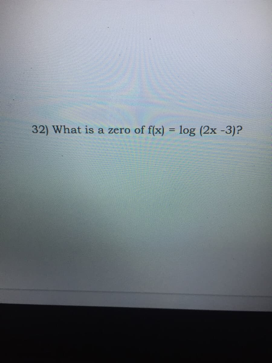 32) What is a zero of f(x) = log (2x -3)?
