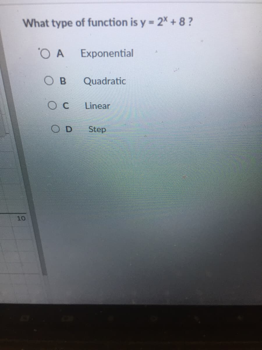 What type of function is y = 2× + 8 ?
O A
Exponential
B
Quadratic
Linear
O D
Step
10
