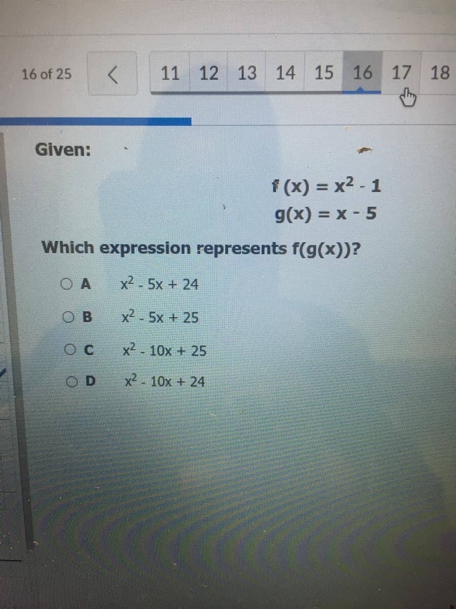 16 of 25
11 12 13 14 15 16 17 18
Given:
f (x) = x2 - 1
g(x) = x - 5
Which expression represents f(g(x))?
x2-5x + 24
x2 5x + 25
x2 - 10x + 25
O D
x2-10x + 24
