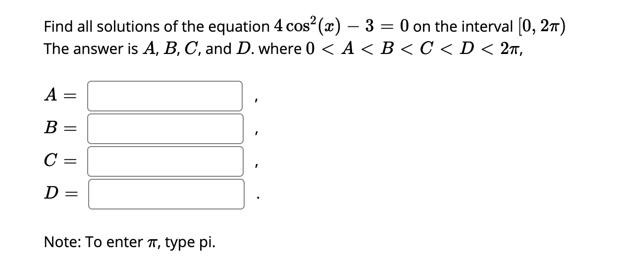 Find all solutions of the equation 4 cos (x) – 3 = 0 on the interval [0, 27)
The answer is A, B, C, and D. where 0 < A < B < C < D < 2ñ,
A =
В —
C =
D =
