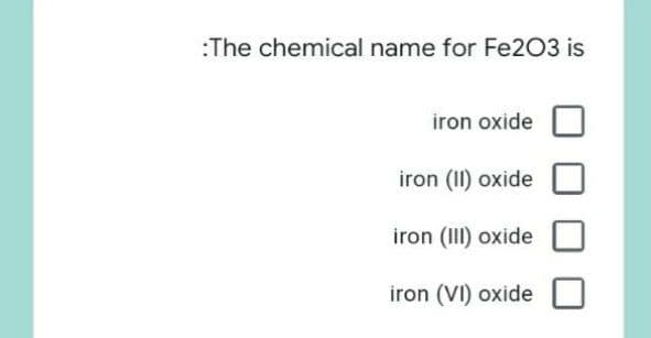 :The chemical name for Fe203 is
iron oxide
iron (II) oxide
iron (III) oxide
iron (VI) oxide
