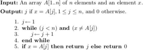 Input: An array A[1..n] of n elements and an element r.
Output: j if r = A[j], 1 < j<n, and 0 otherwise.
1. j-1
2. while (j < n) and (x AG])
j+j+1
4. end while
5. if a = A[j] then return j else return 0
3.
