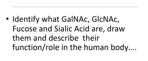 Identify what GalNAc, GlcNAc,
Fucose and Sialic Acid are, draw
them and describe their
function/role in the human body...
