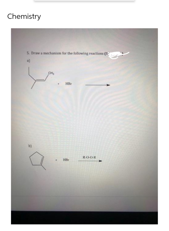 Chemistry
5. Draw a mechanism for the following reactions (1
a)
b)
CH₂
HBr
HBr
R-O-O-R