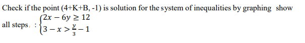 Check if the point (4+K+B, -1) is solution for the system of inequalities by graphing show
(2x – 6y 2 12
(3 – x > – 1
all steps, :
