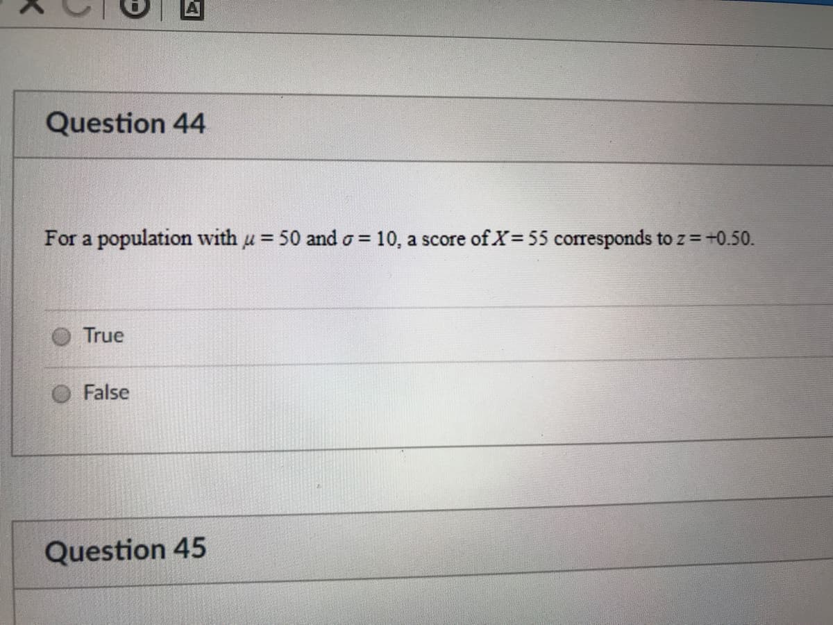 Question 44
For a population with u = 50 and o = 10, a score of X 55 corresponds to z = +0.50.
True
False
Question 45
