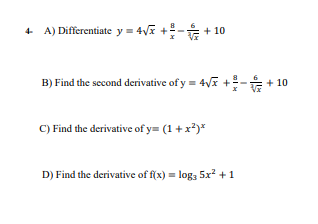 4 A) Differentiate y = 4Vĩ +- + 10
B) Find the second derivative of y = 4VF +- + 10
C) Find the derivative of y= (1 + x?)*
D) Find the derivative of f(x) = log, 5x² +1
