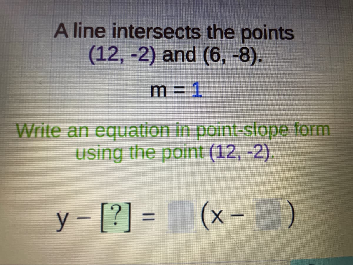 A line intersects the points
(12, -2) and (6, -8).
m = 1
Write an equation in point-slope form
using the point (12, -2).
y - [?] = (x-
