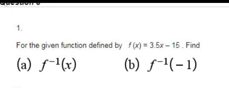 1.
For the given function defined by f(x) = 3.5x – 15. Find
(a) f-1(x)
(b) ƒ-1(-1)
