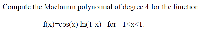 Compute the Maclaurin polynomial of degree 4 for the function
f(x)=cos(x) In(1-x) for -1<x<l.
