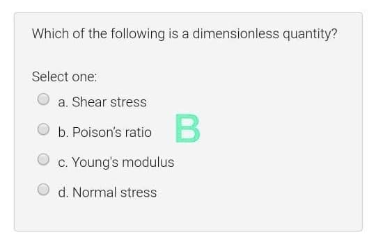 Which of the following is a dimensionless quantity?
Select one:
a. Shear stress
b. Poison's ratio
c. Young's modulus
O d. Normal stress
