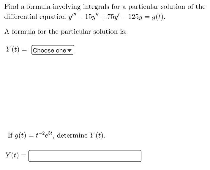 Find a formula involving integrals for a particular solution of the
differential equation y"" − 15y" + 75y' — 125y = g(t).
A formula for the particular solution is:
Y(t) = [Choose one
If g(t) = t-²e5t, determine Y(t).
Y(t)
=