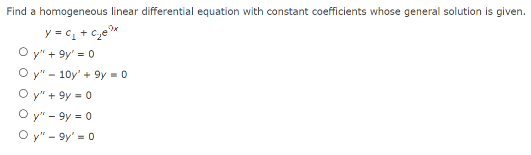 Find a homogeneous linear differential equation with constant coefficients whose general solution is given.
y = C₁ + c₂e⁹x
y" + 9y' = 0
Oy" 10y' + 9y = 0
Oy" + 9y = 0
Oy" - 9y = 0
Oy" - 9y¹ = 0