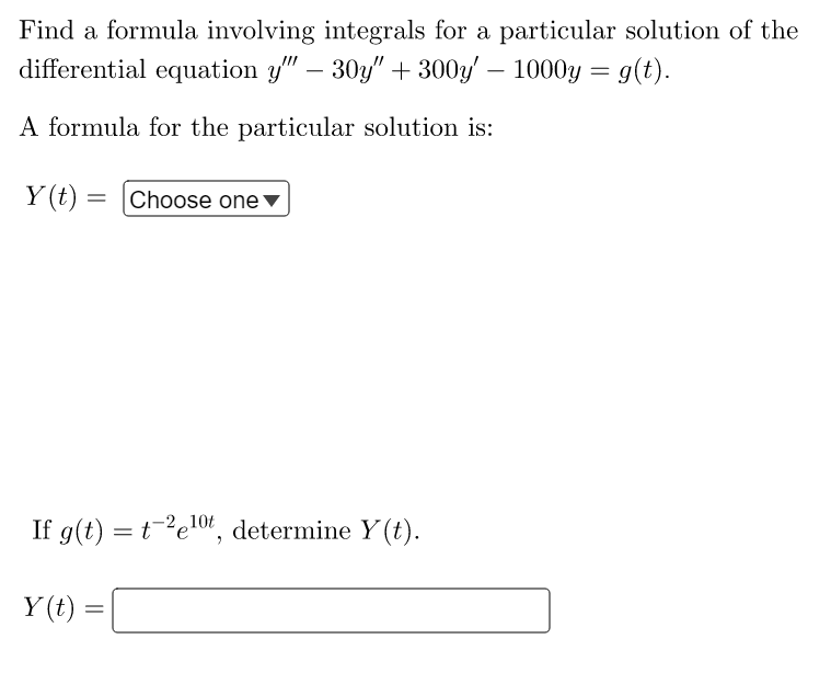 Find a formula involving integrals for a particular solution of the
differential equation y" - 30y" + 300y' - 1000y = g(t).
A formula for the particular solution is:
Y(t) = Choose one
If g(t) = t-²e¹0t, determine Y(t).
Y(t):
=