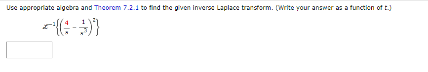 Use appropriate algebra and Theorem 7.2.1 to find the given inverse Laplace transform. (Write your answer as a function of t.)
*{{(1
