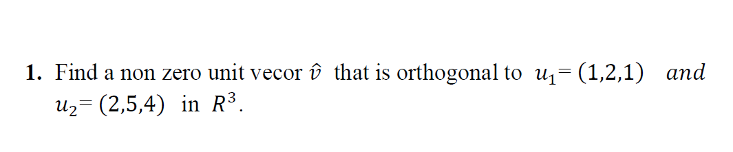 1. Find a non zero unit vecor û that is orthogonal to u- (1,2,1) and
Uz= (2,5,4) in R³.
