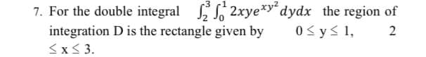 7. For the double integral S 2xye*y dydx the region of
integration D is the rectangle given by
<x< 3.
0< y< 1,
2
